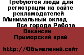 Требуются люди для регистрации на сайте рекламодателей › Минимальный оклад ­ 50 000 - Все города Работа » Вакансии   . Приморский край